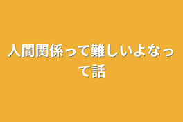 人間関係って難しいよなって話