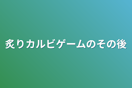 炙りカルビゲームのその後