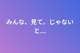 みんな、見て。じゃないと...