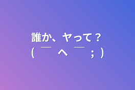 誰か、ヤって？(⁠￣⁠ヘ⁠￣⁠;⁠)