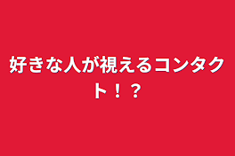 好きな人が視えるコンタクト！？