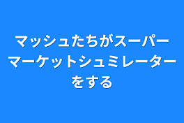 マッシュたちがスーパーマーケットシュミレーターをする