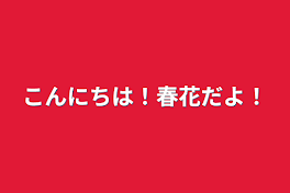 こんにちは！春花だよ！