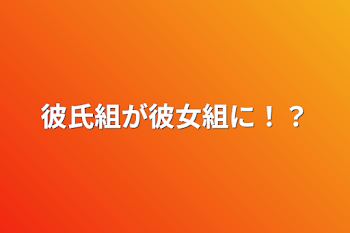 彼氏組が彼女組に！？