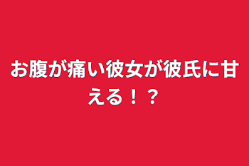 お腹が痛い彼女が彼氏に甘える！？