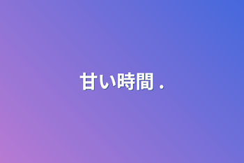 甘い時間  .