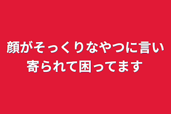 顔がそっくりなやつに言い寄られて困ってます