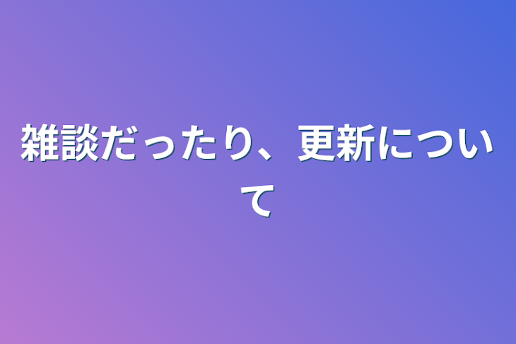 「雑談だったり、更新について」のメインビジュアル