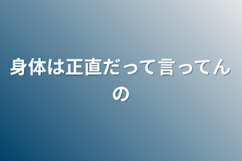 身体は正直だって言ってんの