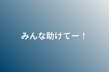 みんな助けてー！