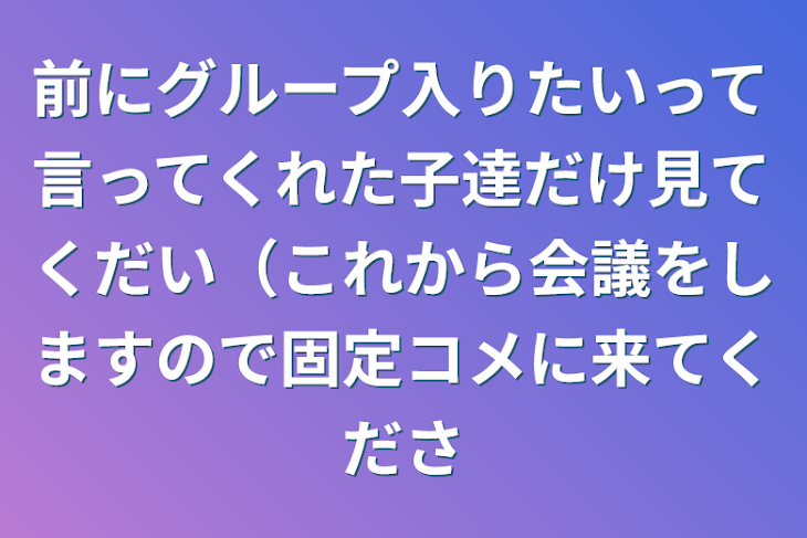 「前にグループ入りたいって言ってくれた子達だけ見てくだい（これから会議をしますので固定コメに来てくださ」のメインビジュアル