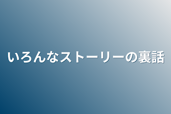 いろんなストーリーの裏話