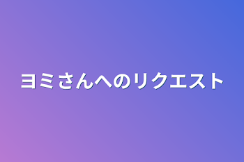 ヨミさんへのリクエスト