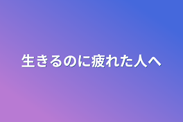 生きるのに疲れた人へ