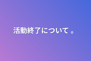 活動終了について 。