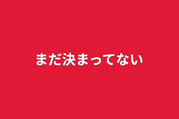 まだ決まってない