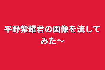 平野紫耀君の画像を流してみた〜