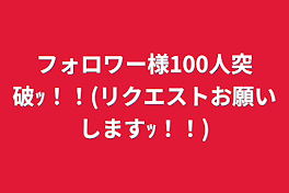 フォロワー様100人突破ｯ！！(リクエストお願いしますｯ！！)