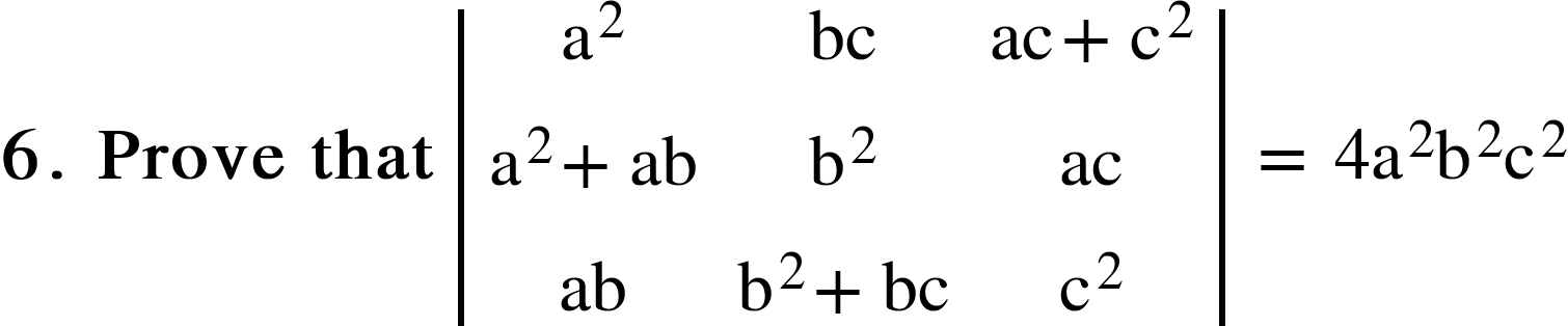 <math xmlns="http://www.w3.org/1998/Math/MathML"><mn mathvariant="bold">6</mn><mo mathvariant="bold">.</mo><mo mathvariant="bold">&#xA0;</mo><mi mathvariant="bold">Prove</mi><mo mathvariant="bold">&#xA0;</mo><mi mathvariant="bold">that</mi><mo>&#xA0;</mo><mfenced open="|" close="|"><mtable><mtr><mtd><msup><mi mathvariant="normal">a</mi><mn>2</mn></msup></mtd><mtd><mi>bc</mi></mtd><mtd><mi>ac</mi><mo>+</mo><msup><mi mathvariant="normal">c</mi><mn>2</mn></msup></mtd></mtr><mtr><mtd><msup><mi mathvariant="normal">a</mi><mn>2</mn></msup><mo>+</mo><mi>ab</mi></mtd><mtd><msup><mi mathvariant="normal">b</mi><mn>2</mn></msup></mtd><mtd><mi>ac</mi></mtd></mtr><mtr><mtd><mi>ab</mi></mtd><mtd><msup><mi mathvariant="normal">b</mi><mn>2</mn></msup><mo>+</mo><mi>bc</mi></mtd><mtd><msup><mi mathvariant="normal">c</mi><mn>2</mn></msup></mtd></mtr></mtable></mfenced><mo>&#xA0;</mo><mo>=</mo><mo>&#xA0;</mo><mn>4</mn><msup><mi mathvariant="normal">a</mi><mn>2</mn></msup><msup><mi mathvariant="normal">b</mi><mn>2</mn></msup><msup><mi mathvariant="normal">c</mi><mn>2</mn></msup></math>