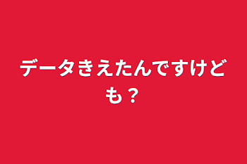 データきえたんですけども？