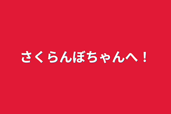 さくらんぼちゃんへ！