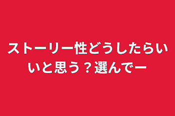 ストーリー性どうしたらいいと思う？選んでー