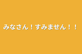 みなさん！すみません！！