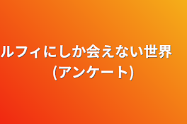 ルフィにしか会えない世界　(アンケート)