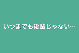 いつまでも後輩じゃない…