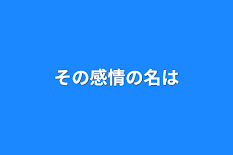 その感情の名は