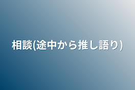 相談(途中から推し語り)