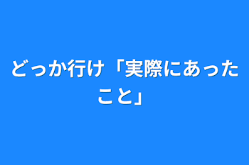 どっか行け「実際にあったこと」