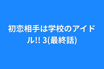 初恋相手は学校のアイドル!!     3(最終話)