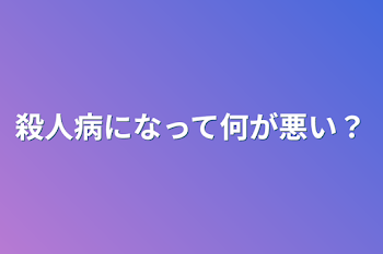 殺人病になって何が悪い？