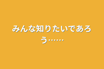 みんな知りたいであろう……