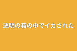 透明の箱の中でイカされた