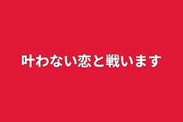 叶わない恋と戦います