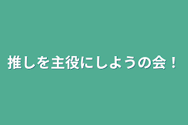 推しを主役にしようの会！