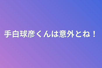 手白球彦くんは意外とね！