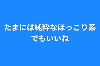 たまには純粋なほっこり系でもいいね