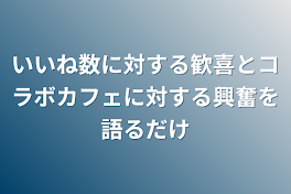 いいね数に対する歓喜とコラボカフェに対する興奮を語るだけ