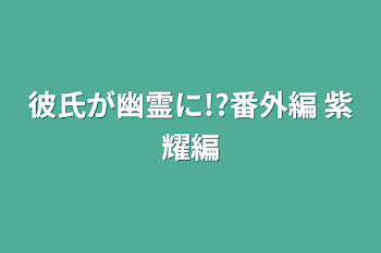 彼氏が幽霊に!?番外編 紫耀編