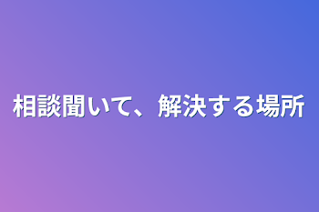 相談聞いて、解決する場所