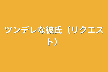 ツンデレな彼氏（リクエスト）