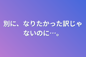 「別に、なりたかった訳じゃないのに…。」のメインビジュアル