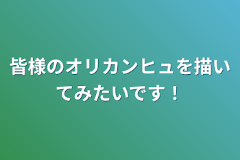 皆様のオリカンヒュを描いてみたいです！