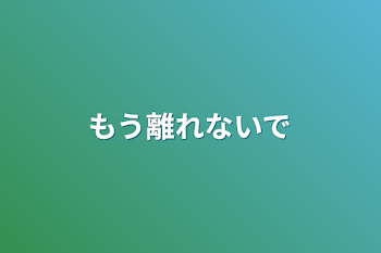 もう離れないで