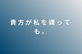 貴 方 が 私 を  嫌 っ て も 。