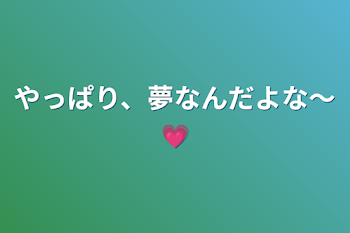 やっぱり、夢なんだよな～💗