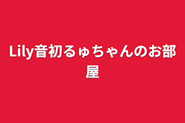 Lily音初るゅちゃんのお部屋